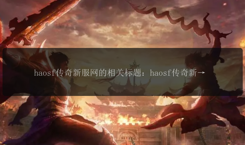 haosf传奇新服网的相关标题：haosf传奇新服网上线了吗？haosf传奇新服网怎么样？haosf传奇新服网好玩吗？haosf传奇新服网有什么特色？haosf传奇新服网如何下载？haosf传奇新服网能玩多久？haosf传奇新服网的玩法介绍，haosf传奇新服网值得一试吗？