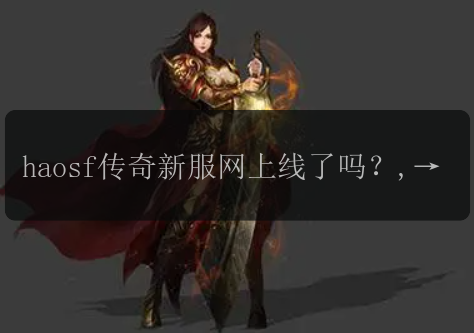 haosf传奇新服网上线了吗？,什么时候可以玩haosf传奇新服网？,haosf传奇新服网开放注册了吗？,haosf传奇新服网有哪些新特色？,haosf传奇新服网是免费的吗？,如何下载haosf传奇新服网？,haosf传奇新服网的玩法有哪些？,haosf传奇新服网有没有游戏活动？,haosf传奇新服网怎么赚钱？,haosf传奇新服网有没有官方论坛？